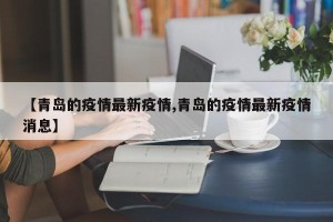 【青岛的疫情最新疫情,青岛的疫情最新疫情消息】