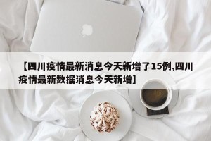 【四川疫情最新消息今天新增了15例,四川疫情最新数据消息今天新增】
