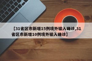 【31省区市新增15例境外输入确诊,31省区市新增10例境外输入确诊】