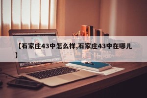【石家庄43中怎么样,石家庄43中在哪儿】