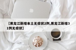【黑龙江新增本土无症状2例,黑龙江新增31例无症状】