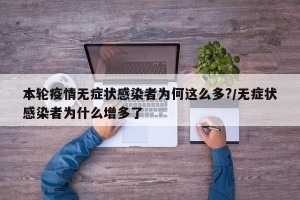 本轮疫情无症状感染者为何这么多?/无症状感染者为什么增多了
