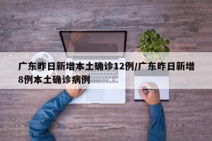 广东昨日新增本土确诊12例/广东昨日新增8例本土确诊病例