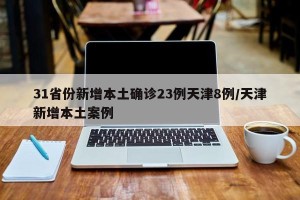 31省份新增本土确诊23例天津8例/天津新增本土案例