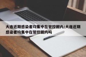 大连近期感染者均集中在管控圈内/大连近期感染者均集中在管控圈内吗