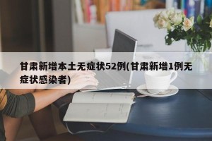 甘肃新增本土无症状52例(甘肃新增1例无症状感染者)