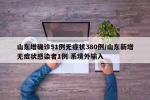 山东增确诊51例无症状380例/山东新增无症状感染者1例 系境外输入