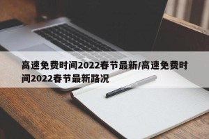 高速免费时间2022春节最新/高速免费时间2022春节最新路况