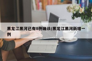 黑龙江黑河已有8例确诊/黑龙江黑河新增一例