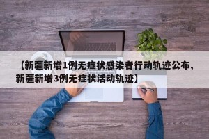 【新疆新增1例无症状感染者行动轨迹公布,新疆新增3例无症状活动轨迹】