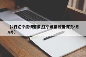 【2日辽宁疫情速报,辽宁疫情最新情况2月4号】
