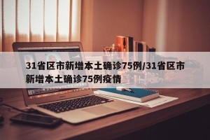31省区市新增本土确诊75例/31省区市新增本土确诊75例疫情