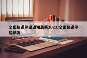 全国快递停运通知最新2022/全国快递停运情况