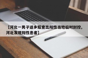 【河北一男子返乡后查出阳性当地临时封控,河北发现阳性患者】