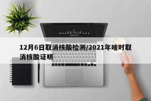 12月6日取消核酸检测/2021年啥时取消核酸证明