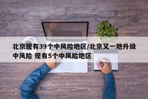 北京现有39个中风险地区/北京又一地升级中风险 现有5个中风险地区
