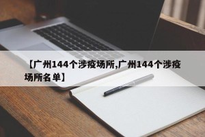 【广州144个涉疫场所,广州144个涉疫场所名单】