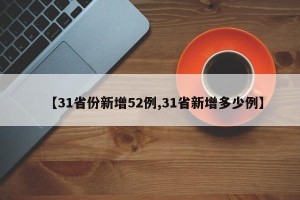 【31省份新增52例,31省新增多少例】