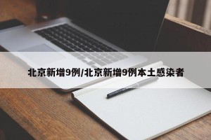 北京新增9例/北京新增9例本土感染者
