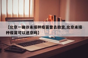 【北京一确诊未接种疫苗曾去故宫,北京未接种疫苗可以进京吗】