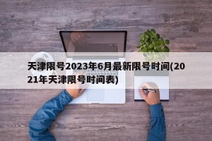 天津限号2023年6月最新限号时间(2021年天津限号时间表)