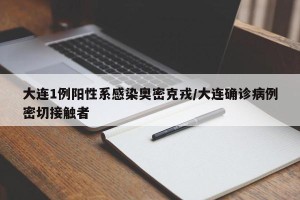大连1例阳性系感染奥密克戎/大连确诊病例密切接触者