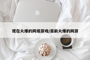 现在火爆的网络游戏/目前火爆的网游