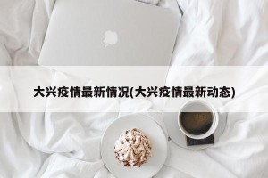 大兴疫情最新情况(大兴疫情最新动态)