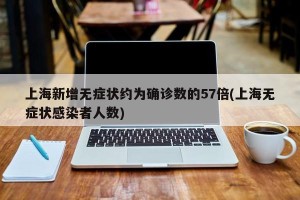 上海新增无症状约为确诊数的57倍(上海无症状感染者人数)