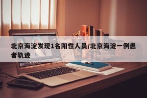 北京海淀发现1名阳性人员/北京海淀一例患者轨迹