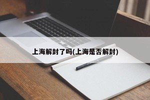 上海解封了吗(上海是否解封)