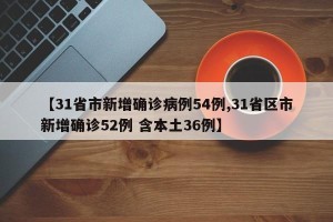 【31省市新增确诊病例54例,31省区市新增确诊52例 含本土36例】