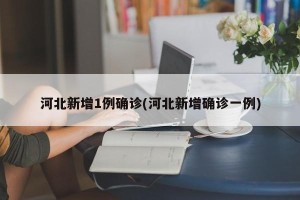 河北新增1例确诊(河北新增确诊一例)