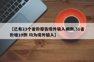 【已有23个省份报告境外输入病例,31省份增19例 均为境外输入】
