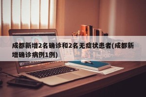 成都新增2名确诊和2名无症状患者(成都新增确诊病例1例)