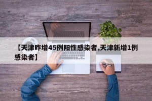 【天津昨增45例阳性感染者,天津新增1例感染者】
