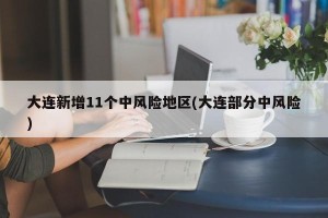 大连新增11个中风险地区(大连部分中风险)