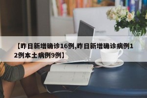 【昨日新增确诊16例,昨日新增确诊病例12例本土病例9例】