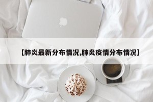 【肺炎最新分布情况,肺炎疫情分布情况】
