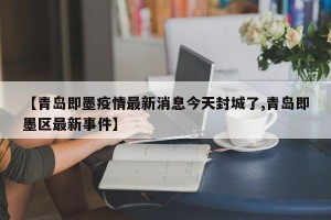 【青岛即墨疫情最新消息今天封城了,青岛即墨区最新事件】
