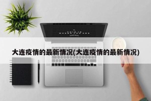 大连疫情的最新情况(大连疫情的最新情况)