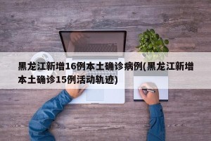 黑龙江新增16例本土确诊病例(黑龙江新增本土确诊15例活动轨迹)