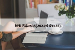长安汽车cs35(2021长安cs35)
