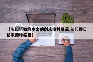 【沈阳新增的本土病例未接种疫苗,沈阳即日起未接种疫苗】