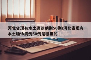 河北省现有本土确诊病例50例/河北省现有本土确诊病例50例是哪里的