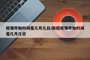 疫情开始时间是几月几日/新冠疫情开始时间是几月几日