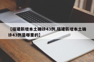 【福建新增本土确诊43例,福建新增本土确诊43例是哪里的】