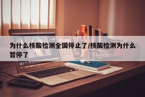 为什么核酸检测全国停止了/核酸检测为什么暂停了
