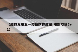 【成都发布五一疫情防控政策,成都疫情5+1】