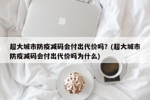 超大城市防疫减码会付出代价吗？(超大城市防疫减码会付出代价吗为什么)
